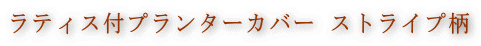 ラティス付プランターカバー ストライプ柄